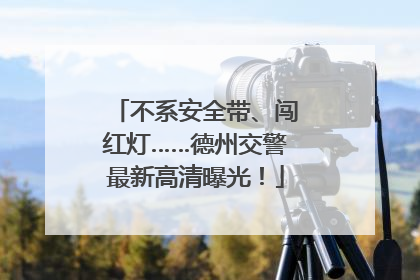不系安全带、闯红灯……德州交警最新高清曝光！